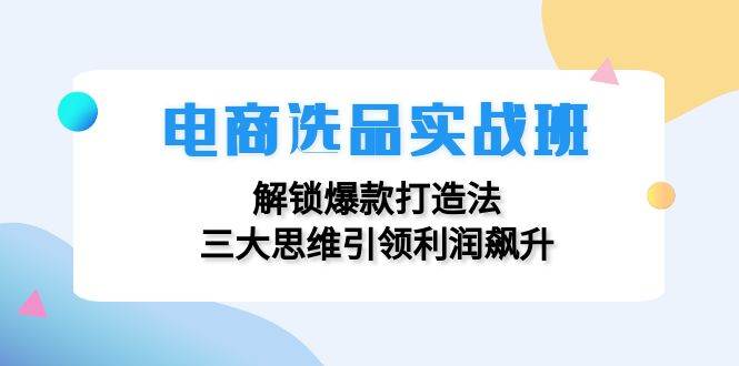 （12398期）电商选品实战班：解锁爆款打造法，三大思维引领利润飙升云深网创社聚集了最新的创业项目，副业赚钱，助力网络赚钱创业。云深网创社