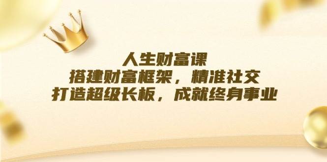 人生财富课：搭建财富框架，精准社交，打造超级长板，成就终身事业云深网创社聚集了最新的创业项目，副业赚钱，助力网络赚钱创业。云深网创社