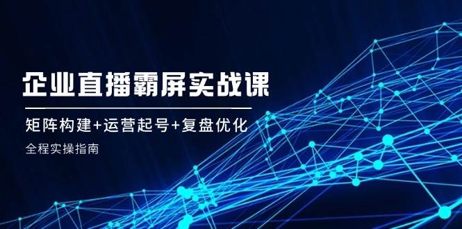 企业直播霸屏实战课：矩阵构建+运营起号+复盘优化，全程实操指南云深网创社聚集了最新的创业项目，副业赚钱，助力网络赚钱创业。云深网创社