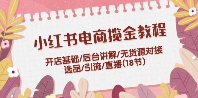 （12063期）小红书电商揽金教程：开店基础/后台讲解/无货源对接/选品/引流/直播(18节)云深网创社聚集了最新的创业项目，副业赚钱，助力网络赚钱创业。云深网创社