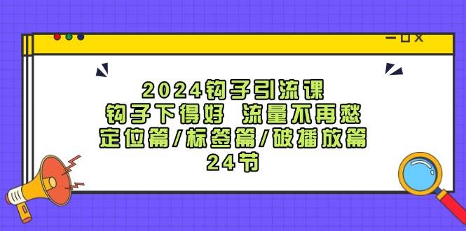 2024钩子引流课：钩子下得好流量不再愁，定位篇/标签篇/破播放篇/24节云深网创社聚集了最新的创业项目，副业赚钱，助力网络赚钱创业。云深网创社