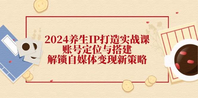 2024养生IP打造实战课：账号定位与搭建，解锁自媒体变现新策略云深网创社聚集了最新的创业项目，副业赚钱，助力网络赚钱创业。云深网创社