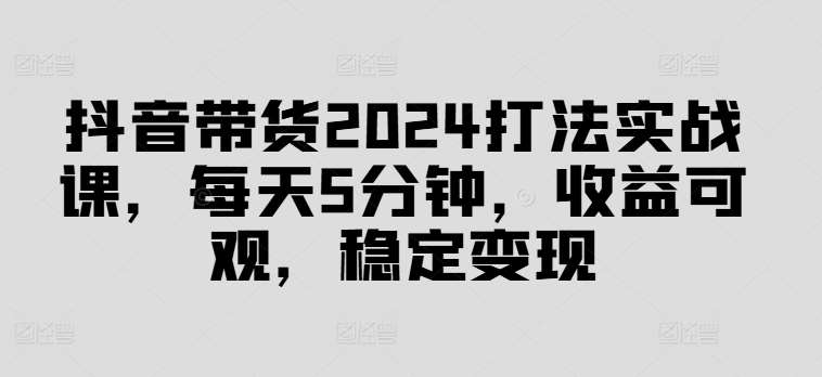 抖音带货2024打法实战课，每天5分钟，收益可观，稳定变现【揭秘】云深网创社聚集了最新的创业项目，副业赚钱，助力网络赚钱创业。云深网创社