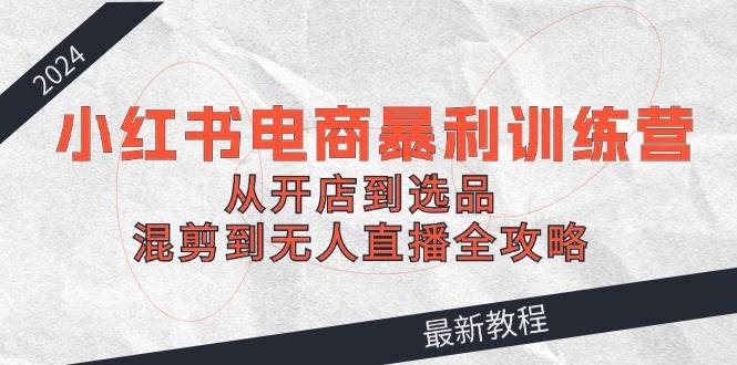 （12361期）2024小红书电商暴利训练营：从开店到选品，混剪到无人直播全攻略云深网创社聚集了最新的创业项目，副业赚钱，助力网络赚钱创业。云深网创社