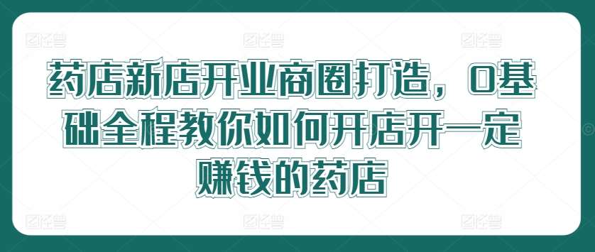 药店新店开业商圈打造，0基础全程教你如何开店开一定赚钱的药店云深网创社聚集了最新的创业项目，副业赚钱，助力网络赚钱创业。云深网创社