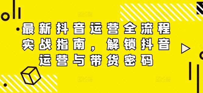 最新抖音运营全流程实战指南，解锁抖音运营与带货密码云深网创社聚集了最新的创业项目，副业赚钱，助力网络赚钱创业。云深网创社