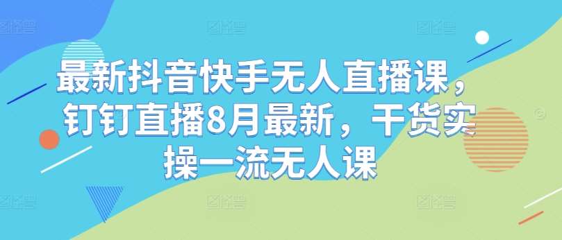 最新抖音快手无人直播课，钉钉直播8月最新，干货实操一流无人课云深网创社聚集了最新的创业项目，副业赚钱，助力网络赚钱创业。云深网创社