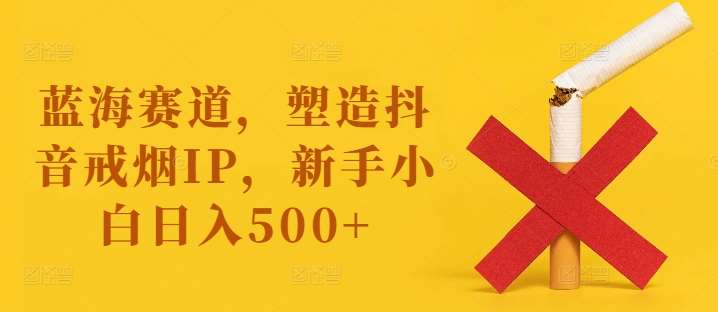 蓝海赛道，塑造抖音戒烟IP，新手小白日入500+【揭秘】云深网创社聚集了最新的创业项目，副业赚钱，助力网络赚钱创业。云深网创社