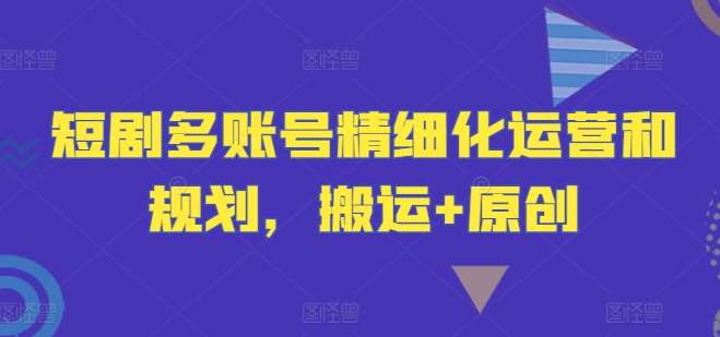 短剧多账号精细化运营和规划，搬运+原创云深网创社聚集了最新的创业项目，副业赚钱，助力网络赚钱创业。云深网创社