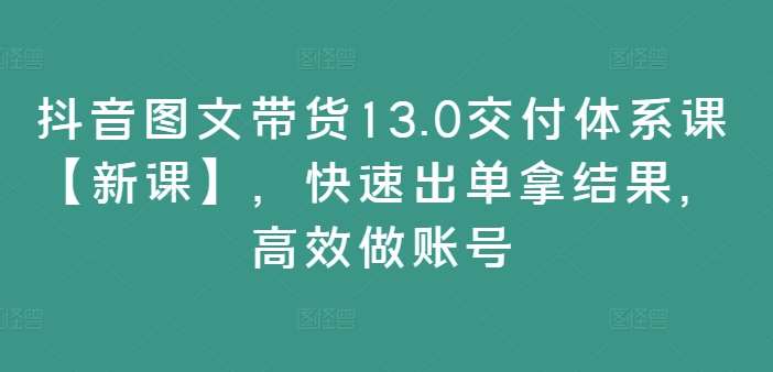 抖音图文带货13.0交付体系课【新课】，快速出单拿结果，高效做账号云深网创社聚集了最新的创业项目，副业赚钱，助力网络赚钱创业。云深网创社