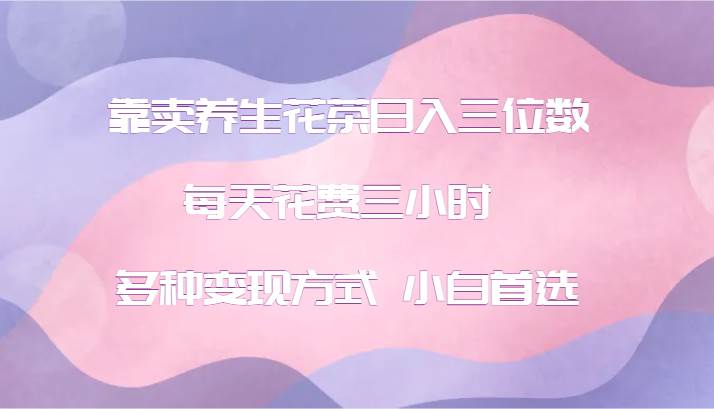 靠卖养生花茶日入三位数，每天花费三小时 多种变现方式 小白首选云深网创社聚集了最新的创业项目，副业赚钱，助力网络赚钱创业。云深网创社