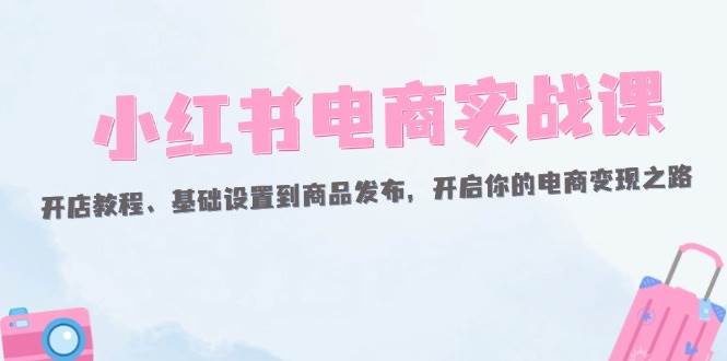 （12367期）小红书电商实战课：开店教程、基础设置到商品发布，开启你的电商变现之路云深网创社聚集了最新的创业项目，副业赚钱，助力网络赚钱创业。云深网创社