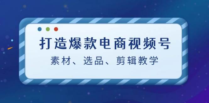 （12596期）打造爆款电商视频号：素材、选品、剪辑教程（附工具）云深网创社聚集了最新的创业项目，副业赚钱，助力网络赚钱创业。云深网创社