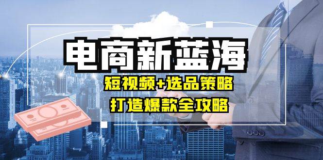 （12677期）商家必看电商新蓝海：短视频+选品策略，打造爆款全攻略，月入10w+云深网创社聚集了最新的创业项目，副业赚钱，助力网络赚钱创业。云深网创社