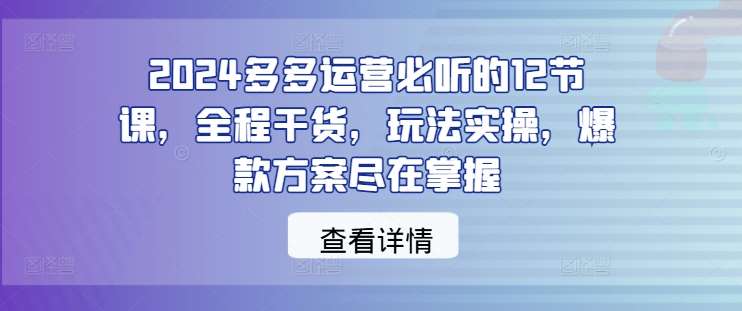 2024多多运营必听的12节课，全程干货，玩法实操，爆款方案尽在掌握云深网创社聚集了最新的创业项目，副业赚钱，助力网络赚钱创业。云深网创社