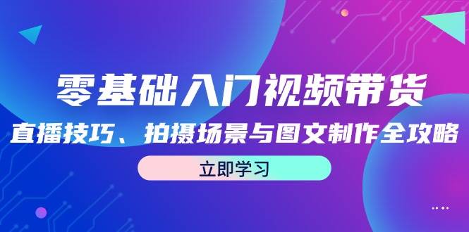 零基础入门视频带货：直播技巧、拍摄场景与图文制作全攻略云深网创社聚集了最新的创业项目，副业赚钱，助力网络赚钱创业。云深网创社