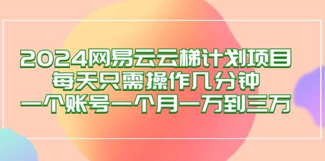 （12675期）2024网易云梯计划项目，每天只需操作几分钟 一个账号一个月一万到三万云深网创社聚集了最新的创业项目，副业赚钱，助力网络赚钱创业。云深网创社