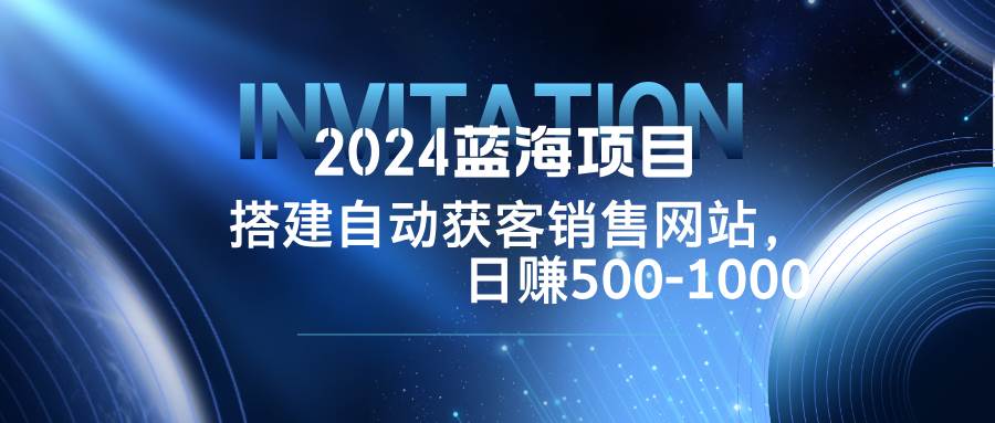 （12743期）2024蓝海项目，搭建销售网站，自动获客，日赚500-1000云深网创社聚集了最新的创业项目，副业赚钱，助力网络赚钱创业。云深网创社