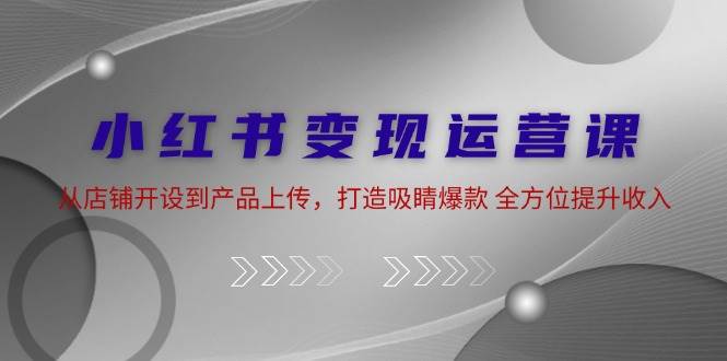 小红书变现运营课：从店铺开设到产品上传，打造吸睛爆款 全方位提升收入云深网创社聚集了最新的创业项目，副业赚钱，助力网络赚钱创业。云深网创社