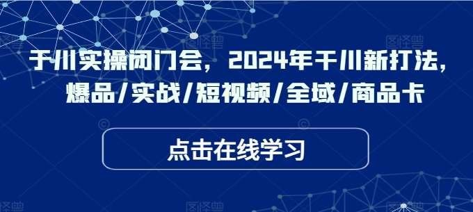 于川实操闭门会，2024年干川新打法，爆品/实战/短视频/全域/商品卡云深网创社聚集了最新的创业项目，副业赚钱，助力网络赚钱创业。云深网创社