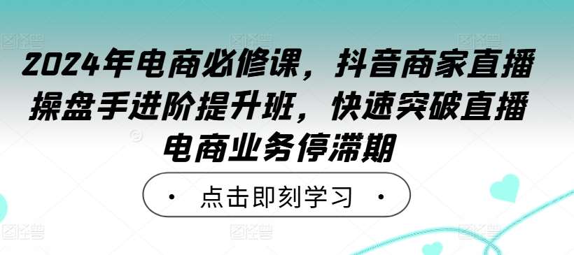 2024年电商必修课，抖音商家直播操盘手进阶提升班，快速突破直播电商业务停滞期云深网创社聚集了最新的创业项目，副业赚钱，助力网络赚钱创业。云深网创社