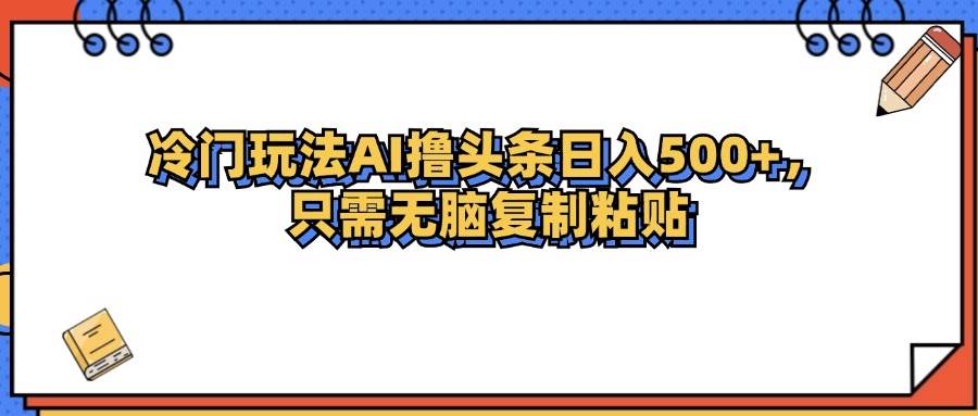 （12712期）冷门玩法最新AI头条撸收益日入500+云深网创社聚集了最新的创业项目，副业赚钱，助力网络赚钱创业。云深网创社