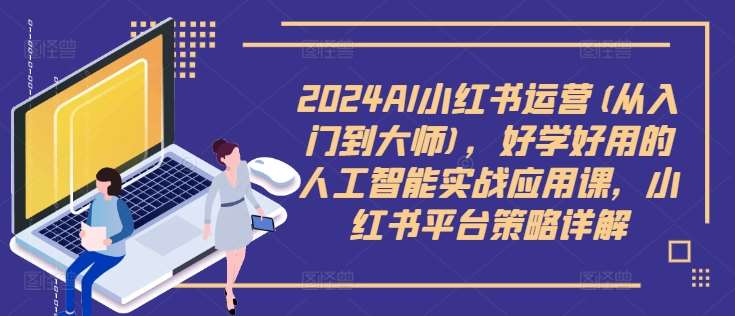 2024AI小红书运营(从入门到大师)，好学好用的人工智能实战应用课，小红书平台策略详解云深网创社聚集了最新的创业项目，副业赚钱，助力网络赚钱创业。云深网创社