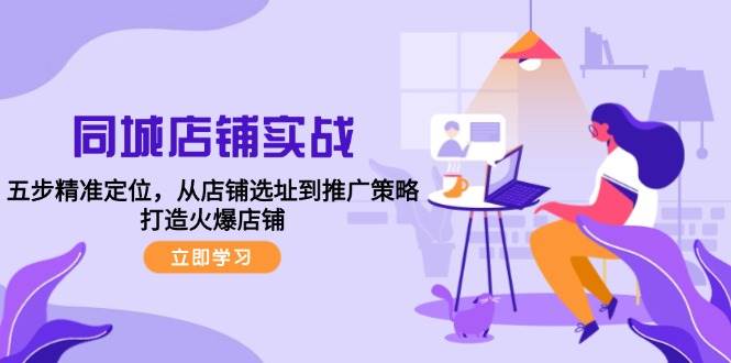 （12623期）同城店铺实战：五步精准定位，从店铺选址到推广策略，打造火爆店铺云深网创社聚集了最新的创业项目，副业赚钱，助力网络赚钱创业。云深网创社