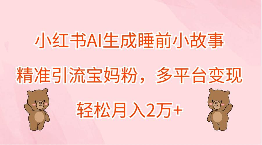 小红书AI生成睡前小故事，精准引流宝妈粉，多平台变现，轻松月入2万+云深网创社聚集了最新的创业项目，副业赚钱，助力网络赚钱创业。云深网创社