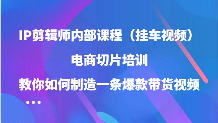 IP剪辑师内部课程（挂车视频），电商切片培训，教你如何制造一条爆款带货视频云深网创社聚集了最新的创业项目，副业赚钱，助力网络赚钱创业。云深网创社