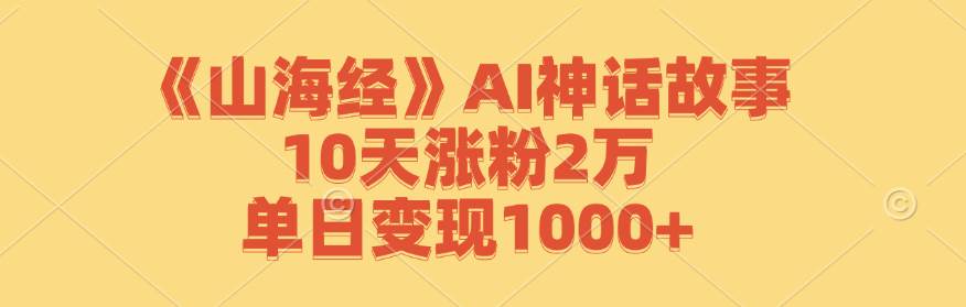 《山海经》AI神话故事，10天涨粉2万，单日变现1000+云深网创社聚集了最新的创业项目，副业赚钱，助力网络赚钱创业。云深网创社