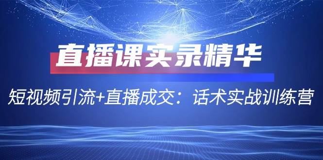 直播课实录精华：短视频引流+直播成交：话术实战训练营云深网创社聚集了最新的创业项目，副业赚钱，助力网络赚钱创业。云深网创社