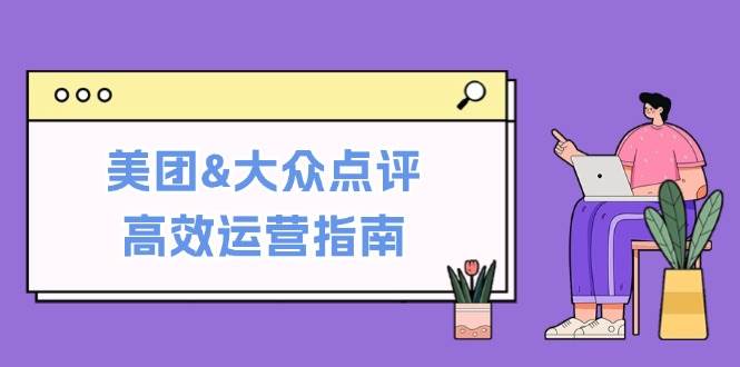 美团&大众点评高效运营指南：从平台基础认知到提升销量的实用操作技巧云深网创社聚集了最新的创业项目，副业赚钱，助力网络赚钱创业。云深网创社