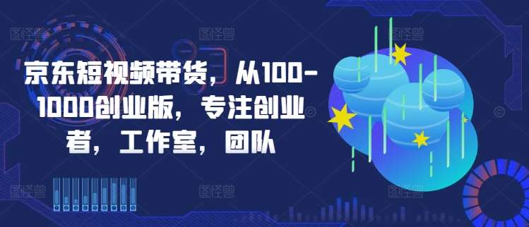 京东短视频带货，从100-1000创业版，专注创业者，工作室，团队云深网创社聚集了最新的创业项目，副业赚钱，助力网络赚钱创业。云深网创社