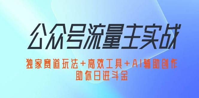 （12458期）公众号流量主实战：独家赛道玩法+高效工具+AI辅助创作，助你日进斗金云深网创社聚集了最新的创业项目，副业赚钱，助力网络赚钱创业。云深网创社