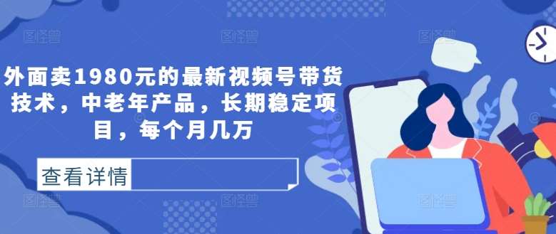 外面卖1980元的最新视频号带货技术，中老年产品，长期稳定项目，每个月几万云深网创社聚集了最新的创业项目，副业赚钱，助力网络赚钱创业。云深网创社