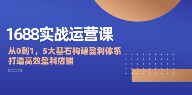 （12482期）1688实战运营课：从0到1，5大基石构建盈利体系，打造高效盈利店铺云深网创社聚集了最新的创业项目，副业赚钱，助力网络赚钱创业。云深网创社