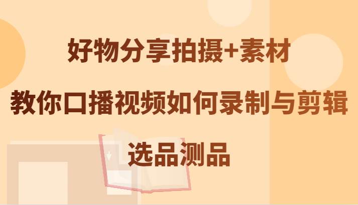 好物分享拍摄+素材，教你口播视频如何录制与剪辑，选品测品云深网创社聚集了最新的创业项目，副业赚钱，助力网络赚钱创业。云深网创社