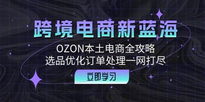 （12632期）跨境电商新蓝海：OZON本土电商全攻略，选品优化订单处理一网打尽云深网创社聚集了最新的创业项目，副业赚钱，助力网络赚钱创业。云深网创社