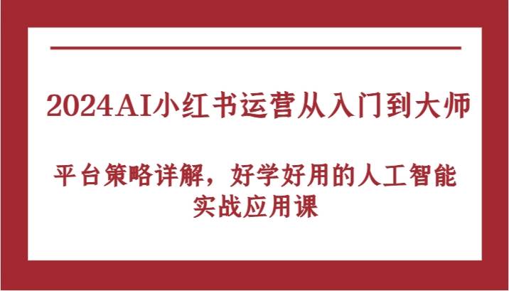 2024AI小红书运营从入门到大师，平台策略详解，好学好用的人工智能实战应用课云深网创社聚集了最新的创业项目，副业赚钱，助力网络赚钱创业。云深网创社