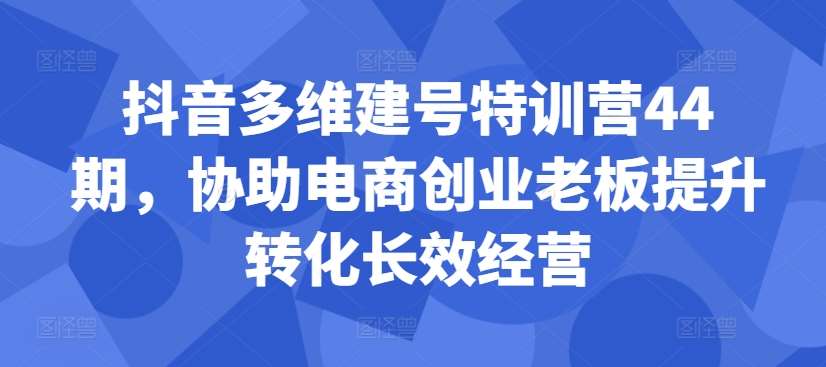 抖音多维建号特训营44期，协助电商创业老板提升转化长效经营云深网创社聚集了最新的创业项目，副业赚钱，助力网络赚钱创业。云深网创社