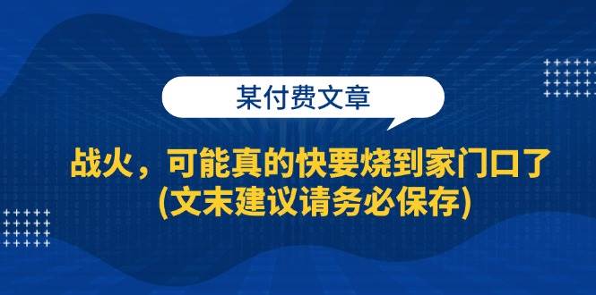 （13008期）某付费文章：战火，可能真的快要烧到家门口了 (文末建议请务必保存)云深网创社聚集了最新的创业项目，副业赚钱，助力网络赚钱创业。云深网创社