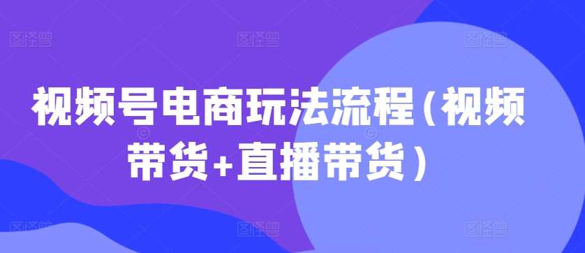 视频号电商玩法流程(视频带货+直播带货)云深网创社聚集了最新的创业项目，副业赚钱，助力网络赚钱创业。云深网创社