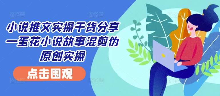 小说推文实操干货分享—蛋花小说故事混剪伪原创实操云深网创社聚集了最新的创业项目，副业赚钱，助力网络赚钱创业。云深网创社