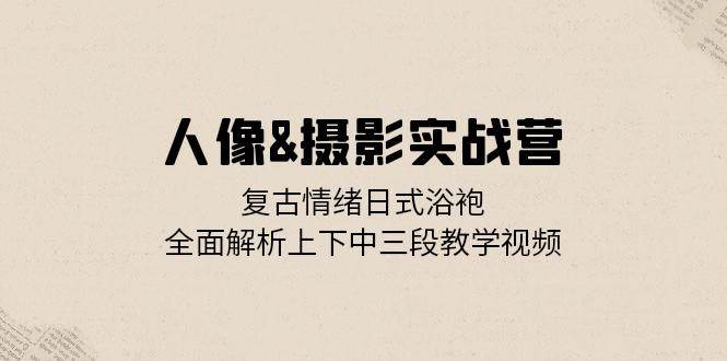 （13095期）人像&摄影实战营：复古情绪日式浴袍，全面解析上下中三段教学视频云深网创社聚集了最新的创业项目，副业赚钱，助力网络赚钱创业。云深网创社