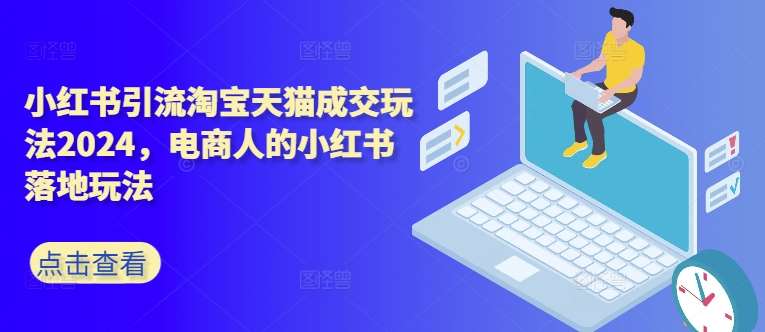 小红书引流淘宝天猫成交玩法2024，电商人的小红书落地玩法云深网创社聚集了最新的创业项目，副业赚钱，助力网络赚钱创业。云深网创社