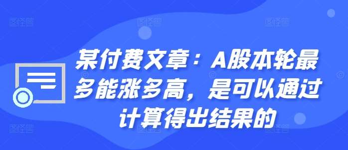 某付费文章：A股本轮最多能涨多高，是可以通过计算得出结果的云深网创社聚集了最新的创业项目，副业赚钱，助力网络赚钱创业。云深网创社