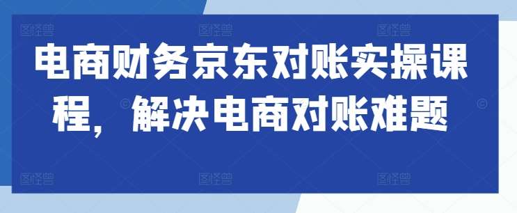 电商财务京东对账实操课程，解决电商对账难题云深网创社聚集了最新的创业项目，副业赚钱，助力网络赚钱创业。云深网创社