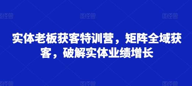 实体老板获客特训营，矩阵全域获客，破解实体业绩增长云深网创社聚集了最新的创业项目，副业赚钱，助力网络赚钱创业。云深网创社