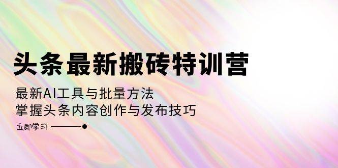 （12819期）头条最新搬砖特训营：最新AI工具与批量方法，掌握头条内容创作与发布技巧云深网创社聚集了最新的创业项目，副业赚钱，助力网络赚钱创业。云深网创社